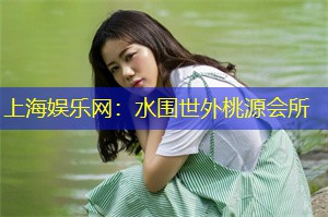 上海娱乐网：水围世外桃源会所